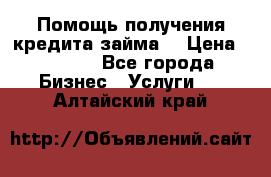 Помощь получения кредита,займа. › Цена ­ 1 000 - Все города Бизнес » Услуги   . Алтайский край